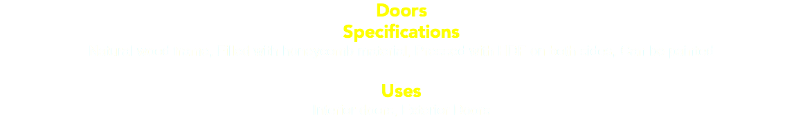 Doors Specifications Natural wood frame, Filled with honeycomb material, Pressed with HDF on both sides, Can be painted Uses Interior doors, Exterior Doors